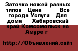 Заточка ножей разных типов › Цена ­ 200 - Все города Услуги » Для дома   . Хабаровский край,Комсомольск-на-Амуре г.